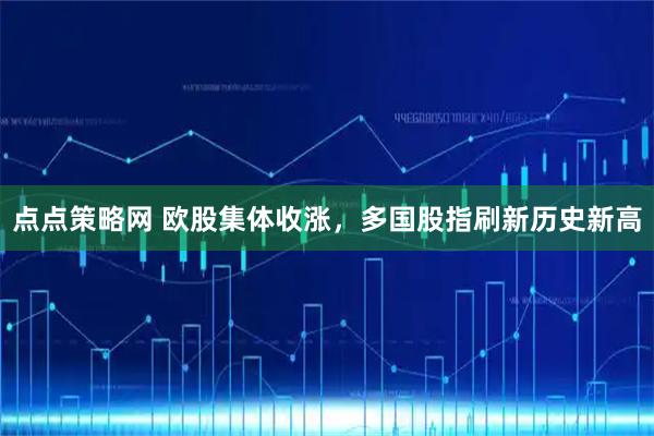 点点策略网 欧股集体收涨，多国股指刷新历史新高