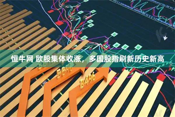 恒牛网 欧股集体收涨，多国股指刷新历史新高
