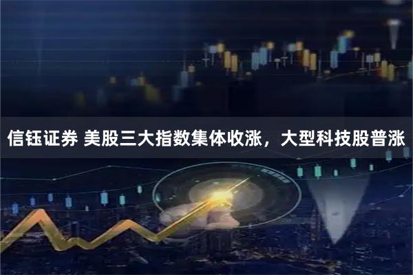 信钰证券 美股三大指数集体收涨，大型科技股普涨