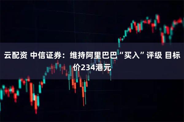 云配资 中信证券：维持阿里巴巴“买入”评级 目标价234港元