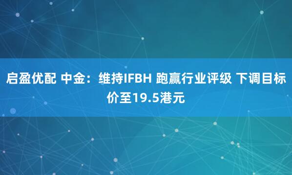 启盈优配 中金：维持IFBH 跑赢行业评级 下调目标价至19.5港元
