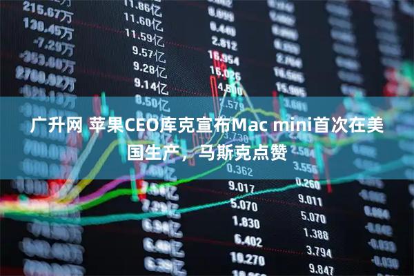 广升网 苹果CEO库克宣布Mac mini首次在美国生产，马斯克点赞