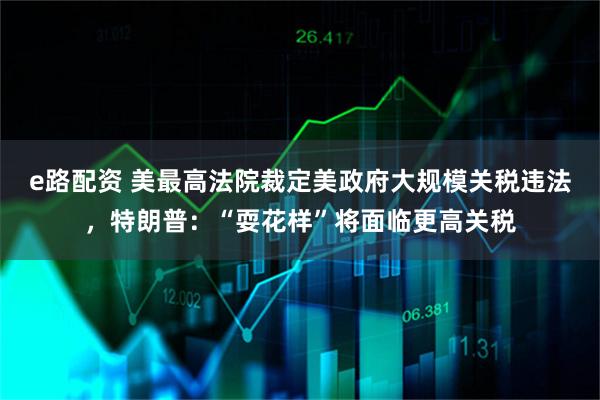 e路配资 美最高法院裁定美政府大规模关税违法，特朗普：“耍花样”将面临更高关税