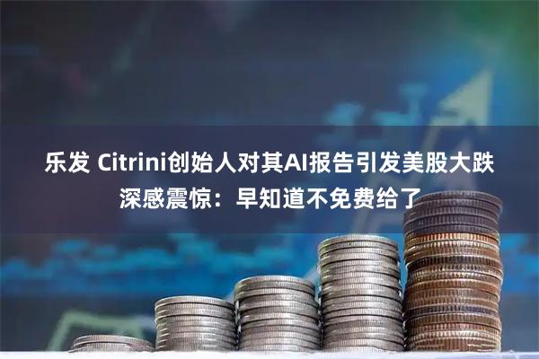 乐发 Citrini创始人对其AI报告引发美股大跌深感震惊：早知道不免费给了