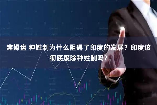 趣操盘 种姓制为什么阻碍了印度的发展？印度该彻底废除种姓制吗？