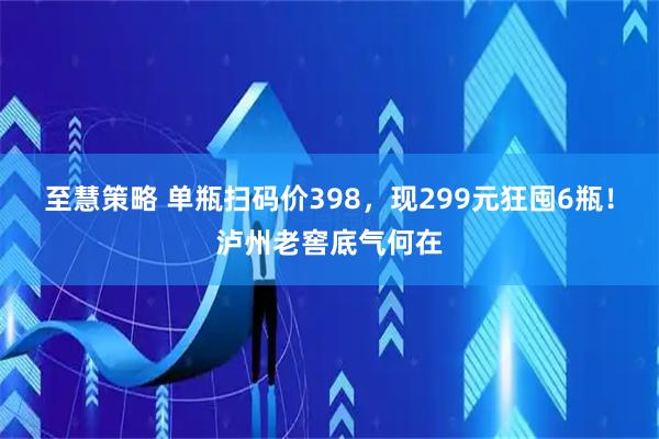 至慧策略 单瓶扫码价398，现299元狂囤6瓶！泸州老窖底气何在
