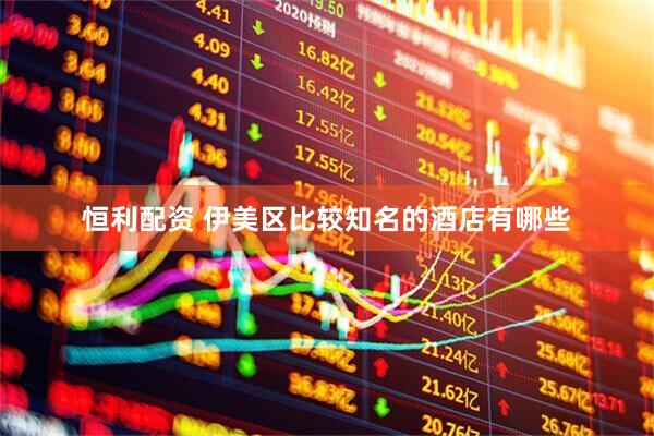 恒利配资 伊美区比较知名的酒店有哪些