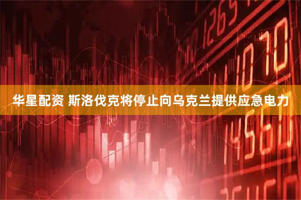 华星配资 斯洛伐克将停止向乌克兰提供应急电力