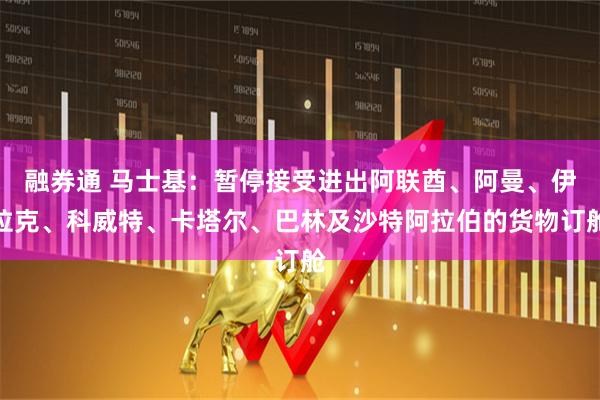 融券通 马士基：暂停接受进出阿联酋、阿曼、伊拉克、科威特、卡塔尔、巴林及沙特阿拉伯的货物订舱