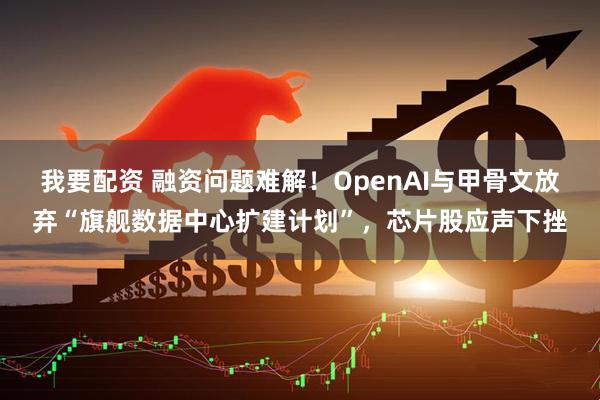 我要配资 融资问题难解！OpenAI与甲骨文放弃“旗舰数据中心扩建计划”，芯片股应声下挫