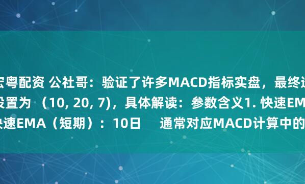 宏粤配资 公社哥：验证了许多MACD指标实盘，最终选择MACD指标参数设置为 （10, 20, 7)，具体解读：参数含义1. 快速EMA（短期）：10日     通常对应MACD计算中的短期指数移动平均线...