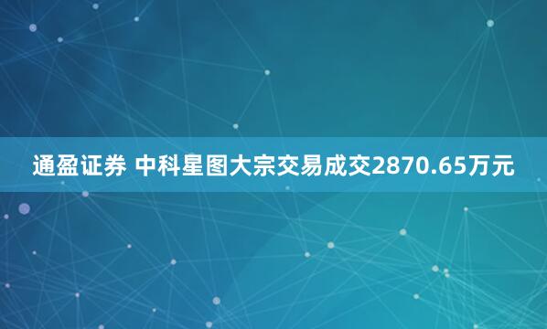 通盈证券 中科星图大宗交易成交2870.65万元