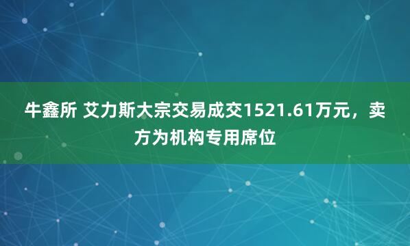 牛鑫所 艾力斯大宗交易成交1521.61万元，卖方为机构专用席位