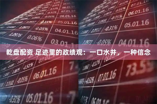 乾盘配资 足迹里的政绩观：一口水井，一种信念