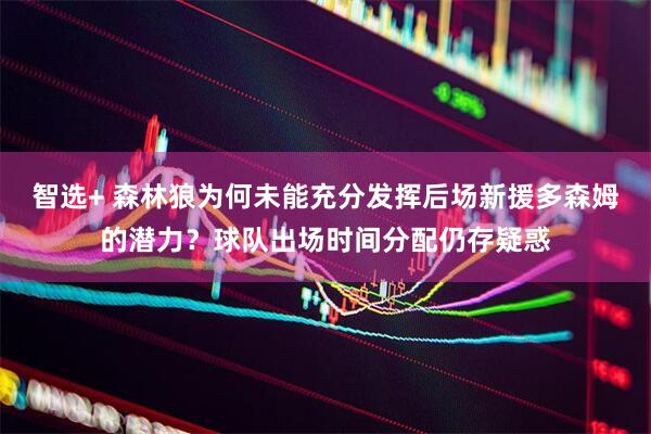 智选+ 森林狼为何未能充分发挥后场新援多森姆的潜力？球队出场时间分配仍存疑惑