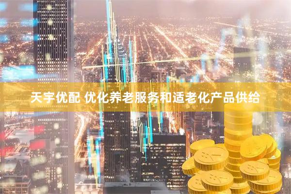 天宇优配 优化养老服务和适老化产品供给