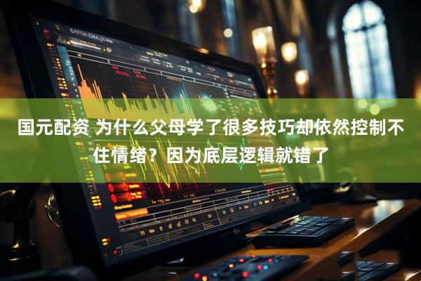 国元配资 为什么父母学了很多技巧却依然控制不住情绪？因为底层逻辑就错了