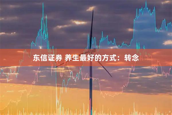 东信证券 养生最好的方式：转念