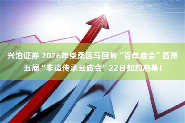 兴泊证券 2026年柴桑区马回岭“百年庙会”暨第五届“非遗传承云庙会”22日如约启幕！