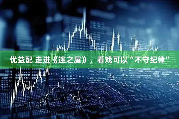 优益配 走进《迷之屋》，看戏可以“不守纪律”