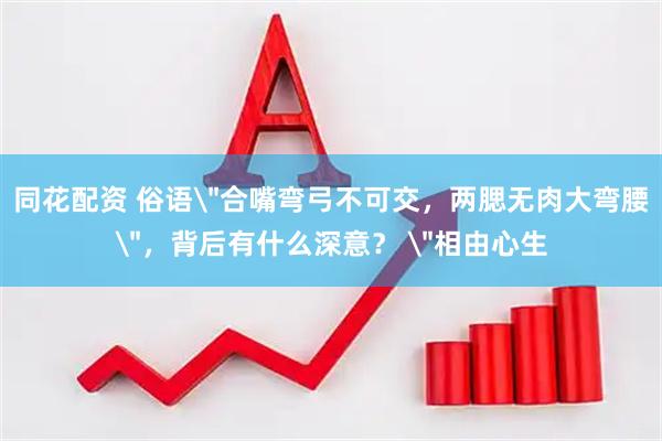 同花配资 俗语＂合嘴弯弓不可交，两腮无肉大弯腰＂，背后有什么深意？ ＂相由心生