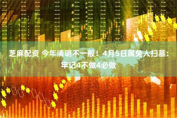 芝麻配资 今年清明不一般！4月5日属兔人扫墓：牢记4不做4必做