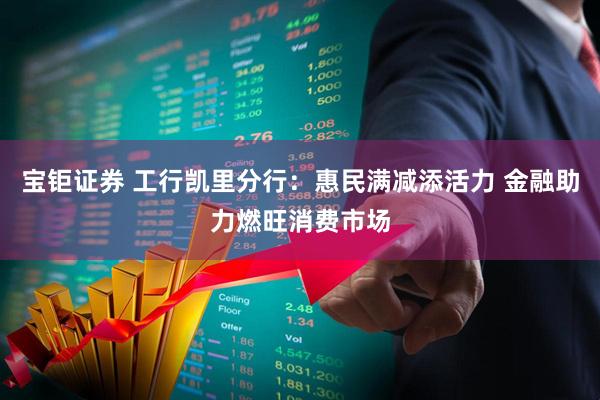 宝钜证券 工行凯里分行：惠民满减添活力 金融助力燃旺消费市场