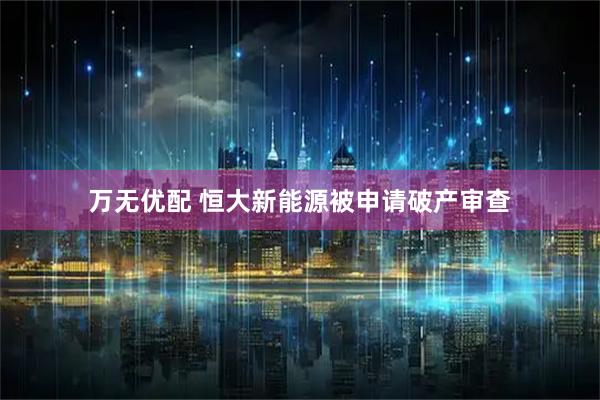 万无优配 恒大新能源被申请破产审查