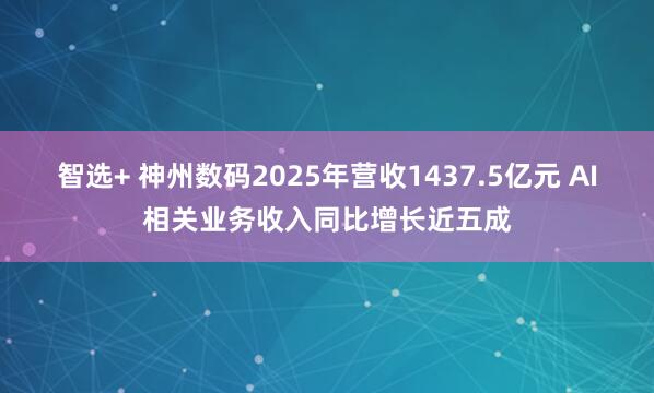 智选+ 神州数码2025年营收1437.5亿元 AI相关业务收入同比增长近五成