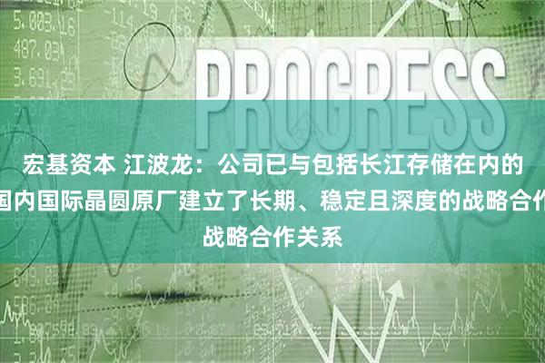 宏基资本 江波龙：公司已与包括长江存储在内的多家国内国际晶圆原厂建立了长期、稳定且深度的战略合作关系