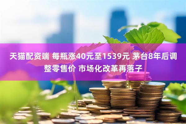天猫配资端 每瓶涨40元至1539元 茅台8年后调整零售价 市场化改革再落子