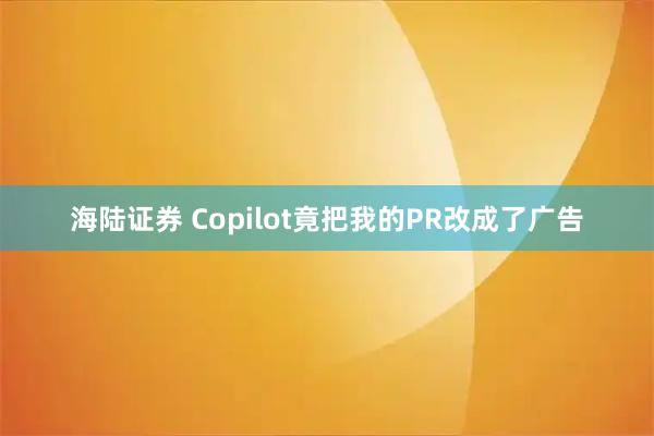 海陆证券 Copilot竟把我的PR改成了广告