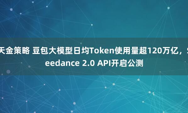 天金策略 豆包大模型日均Token使用量超120万亿，Seedance 2.0 API开启公测