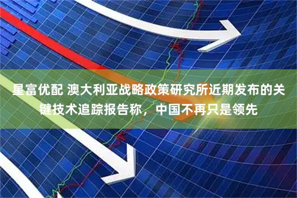 星富优配 澳大利亚战略政策研究所近期发布的关键技术追踪报告称，中国不再只是领先