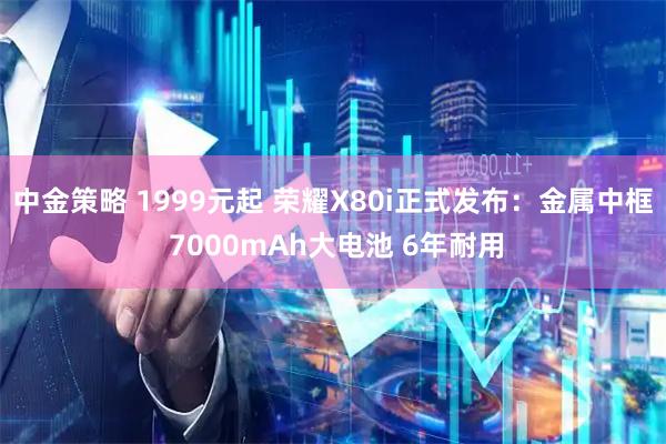 中金策略 1999元起 荣耀X80i正式发布：金属中框 7000mAh大电池 6年耐用