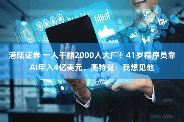 港陆证券 一人干翻2000人大厂！41岁程序员靠AI年入4亿美元，奥特曼：我想见他