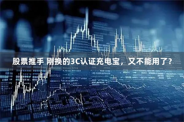 股票推手 刚换的3C认证充电宝，又不能用了？