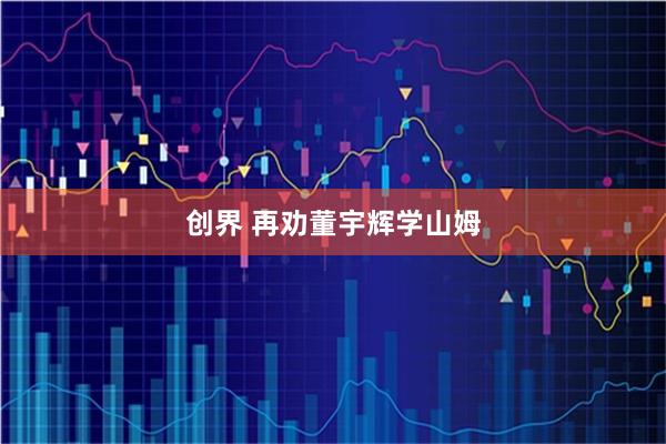 创界 再劝董宇辉学山姆