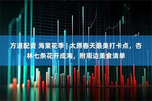 方道配资 海棠花季 | 太原春天最美打卡点,杏林七条花开成海,附周边美食清单