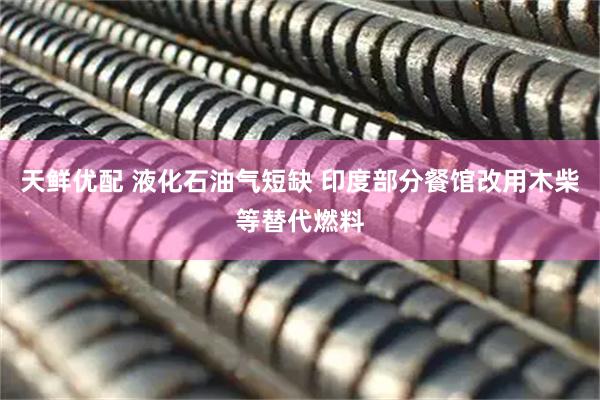 天鲜优配 液化石油气短缺 印度部分餐馆改用木柴等替代燃料
