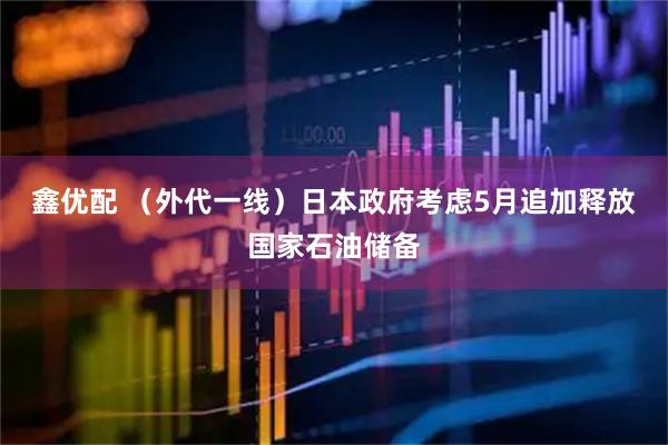 鑫优配 （外代一线）日本政府考虑5月追加释放国家石油储备
