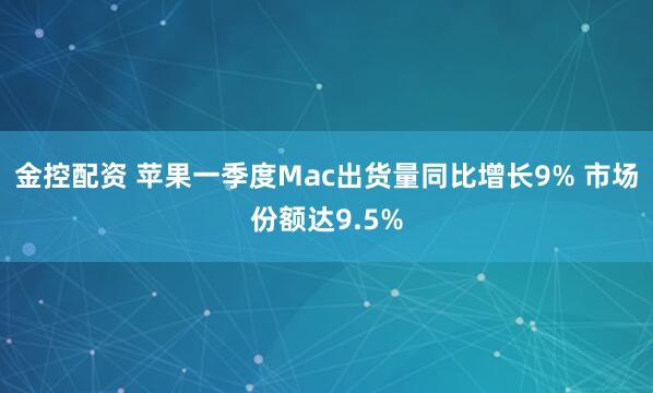 金控配资 苹果一季度Mac出货量同比增长9% 市场份额达9.5%