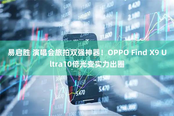 易启胜 演唱会旅拍双强神器!OPPO Find X9 Ultra10倍光变实力出圈