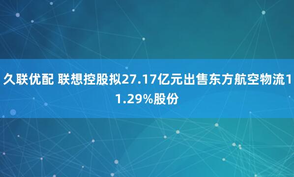 久联优配 联想控股拟27.17亿元出售东方航空物流11.29%股份
