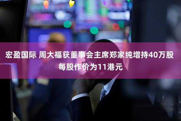 宏盈国际 周大福获董事会主席郑家纯增持40万股 每股作价为11港元
