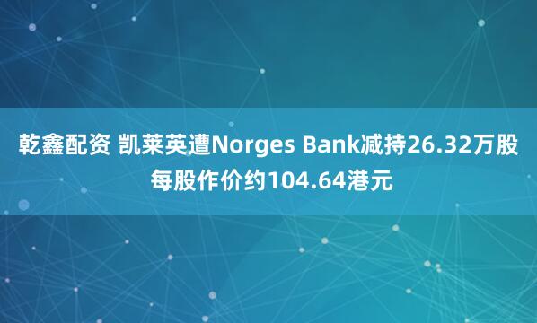 乾鑫配资 凯莱英遭Norges Bank减持26.32万股 每股作价约104.64港元