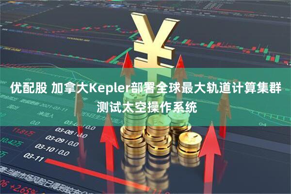 优配股 加拿大Kepler部署全球最大轨道计算集群 测试太空操作系统