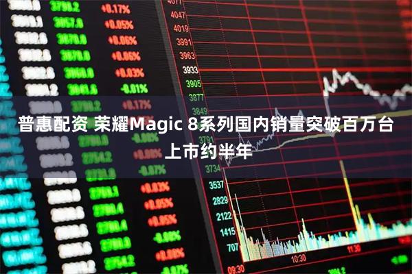 普惠配资 荣耀Magic 8系列国内销量突破百万台 上市约半年