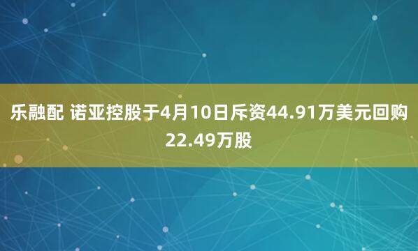 乐融配 诺亚控股于4月10日斥资44.91万美元回购22.49万股