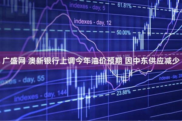 广盛网 澳新银行上调今年油价预期 因中东供应减少